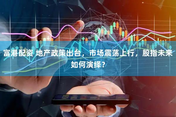 富港配资 地产政策出台，市场震荡上行，股指未来如何演绎？