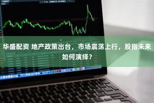 华盛配资 地产政策出台，市场震荡上行，股指未来如何演绎？