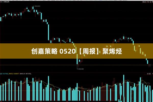 创嘉策略 0520【周报】聚烯烃