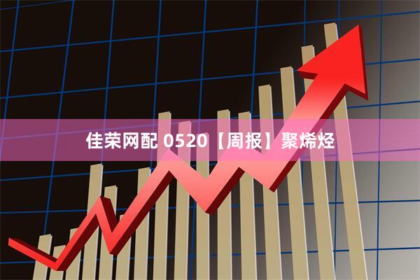 佳荣网配 0520【周报】聚烯烃