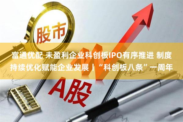 富通优配 未盈利企业科创板IPO有序推进 制度持续优化赋能企业发展丨“科创板八条”一周年