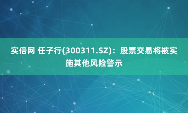 实倍网 任子行(300311.SZ)：股票交易将被实施其他风险警示