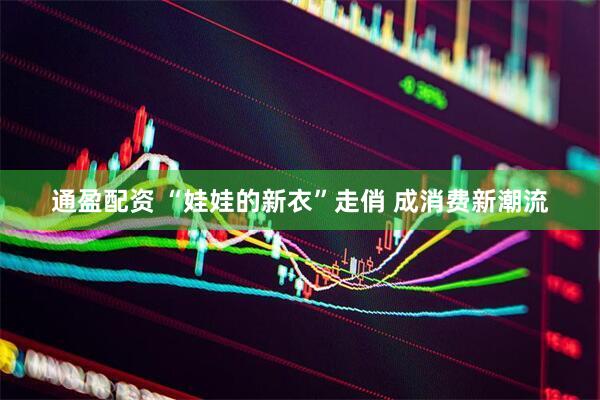 通盈配资 “娃娃的新衣”走俏 成消费新潮流