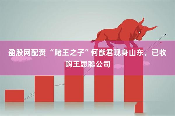 盈股网配资 “赌王之子”何猷君现身山东，已收购王思聪公司