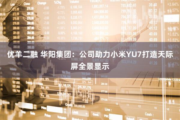 优羊二融 华阳集团：公司助力小米YU7打造天际屏全景显示