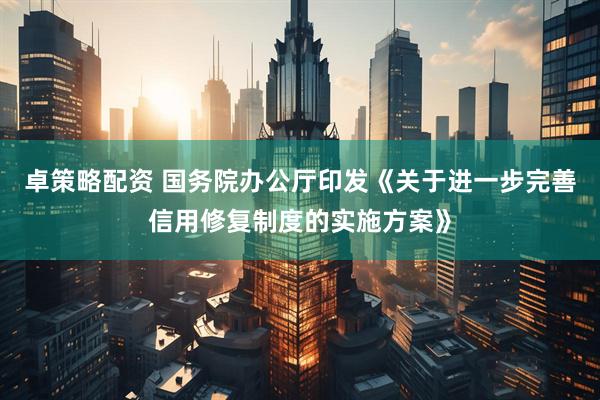 卓策略配资 国务院办公厅印发《关于进一步完善信用修复制度的实施方案》