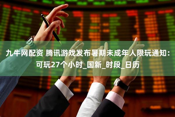 九牛网配资 腾讯游戏发布暑期未成年人限玩通知：可玩27个小时_国新_时段_日历