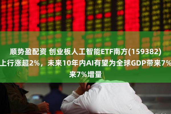 顺势盈配资 创业板人工智能ETF南方(159382)活跃上行涨超2%，未来10年内AI有望为全球GDP带来7%增量