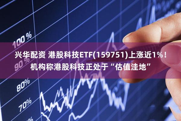 兴华配资 港股科技ETF(159751)上涨近1%！机构称港股科技正处于“估值洼地”