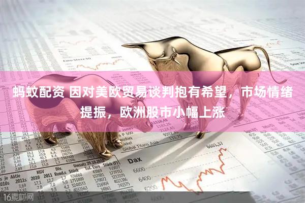 蚂蚊配资 因对美欧贸易谈判抱有希望，市场情绪提振，欧洲股市小幅上涨