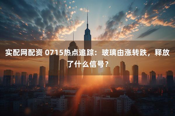 实配网配资 0715热点追踪：玻璃由涨转跌，释放了什么信号？