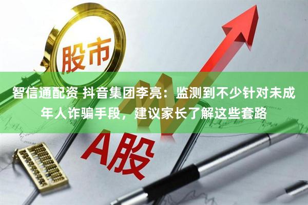 智信通配资 抖音集团李亮：监测到不少针对未成年人诈骗手段，建议家长了解这些套路