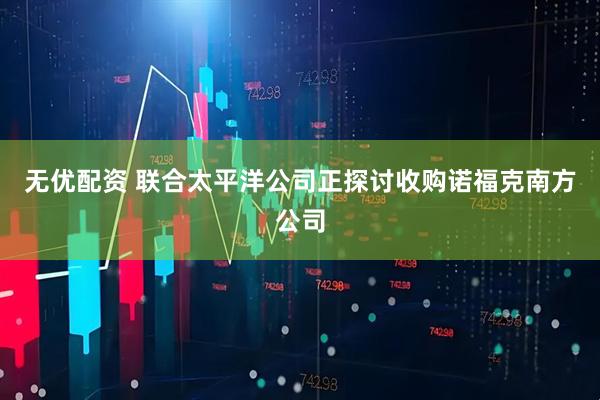 无优配资 联合太平洋公司正探讨收购诺福克南方公司