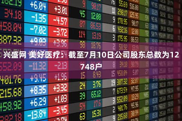 兴盛网 美好医疗：截至7月10日公司股东总数为12748户
