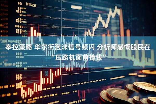 拳控策略 华尔街泡沫信号频闪 分析师感慨股民在“压路机面前捡钱”