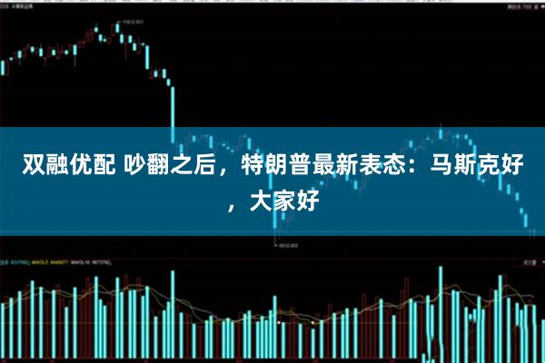 双融优配 吵翻之后，特朗普最新表态：马斯克好，大家好
