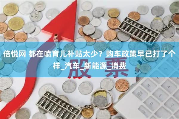 倍悦网 都在喷育儿补贴太少？购车政策早已打了个样_汽车_新能源_消费