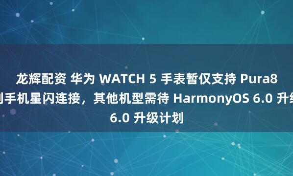 龙辉配资 华为 WATCH 5 手表暂仅支持 Pura80 系列手机星闪连接，其他机型需待 HarmonyOS 6.0 升级计划