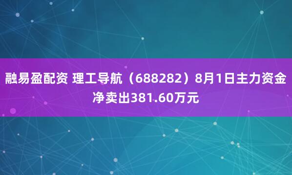融易盈配资 理工导航（688282）8月1日主力资金净卖出381.60万元