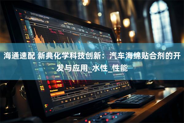 海通速配 新典化学科技创新：汽车海绵贴合剂的开发与应用_水性_性能