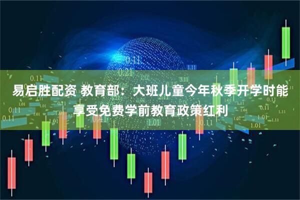 易启胜配资 教育部：大班儿童今年秋季开学时能享受免费学前教育政策红利