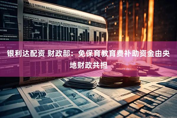 银利达配资 财政部：免保育教育费补助资金由央地财政共担