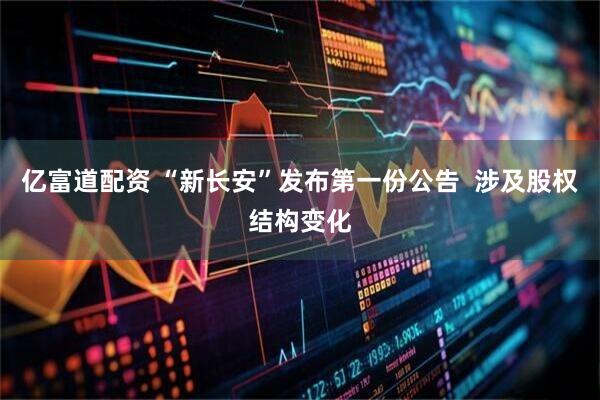 亿富道配资 “新长安”发布第一份公告  涉及股权结构变化