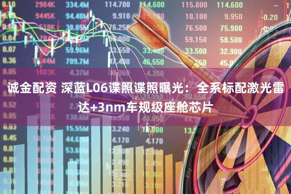 诚金配资 深蓝L06谍照谍照曝光：全系标配激光雷达+3nm车规级座舱芯片