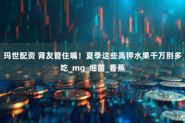 玛世配资 肾友管住嘴！夏季这些高钾水果千万别多吃_mg_细菌_香蕉