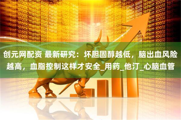创元网配资 最新研究：坏胆固醇越低，脑出血风险越高，血脂控制这样才安全_用药_他汀_心脑血管