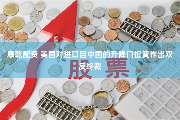 康乾配资 美国对进口自中国的升降门扭簧作出双反终裁
