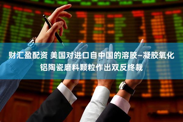 财汇盈配资 美国对进口自中国的溶胶—凝胶氧化铝陶瓷磨料颗粒作出双反终裁