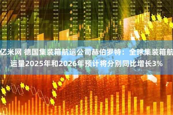 亿米网 德国集装箱航运公司赫伯罗特：全球集装箱航运量2025年和2026年预计将分别同比增长3%