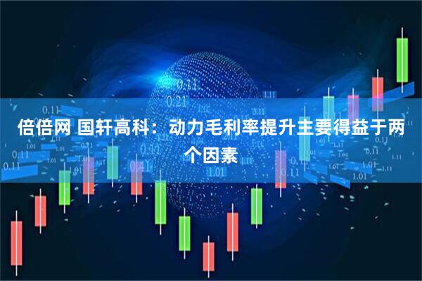 倍倍网 国轩高科：动力毛利率提升主要得益于两个因素
