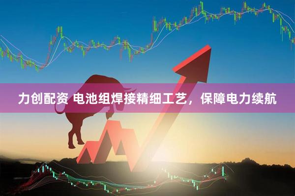 力创配资 电池组焊接精细工艺，保障电力续航