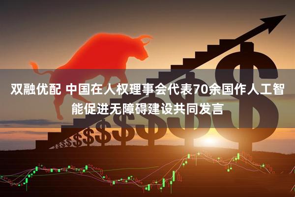 双融优配 中国在人权理事会代表70余国作人工智能促进无障碍建设共同发言
