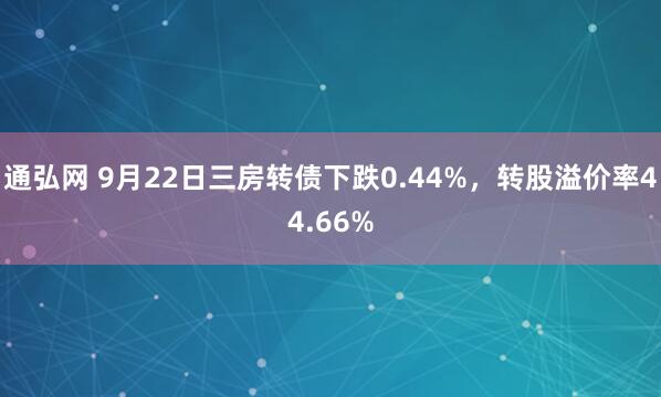 通弘网 9月22日三房转债下跌0.44%,转股溢价率44.66%