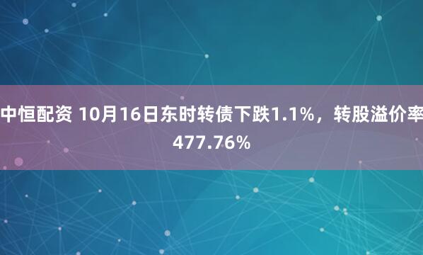 中恒配资 10月16日东时转债下跌1.1%，转股溢价率477.76%