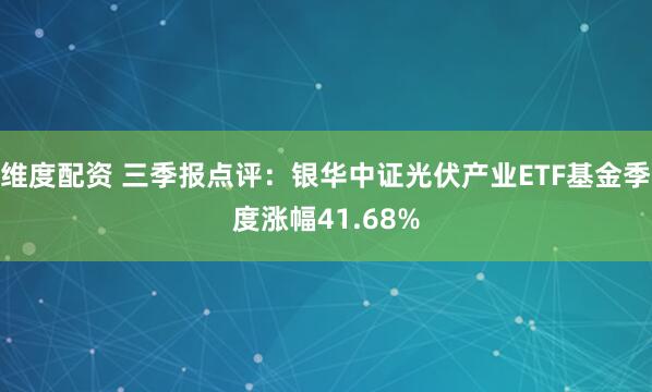维度配资 三季报点评：银华中证光伏产业ETF基金季度涨幅41.68%