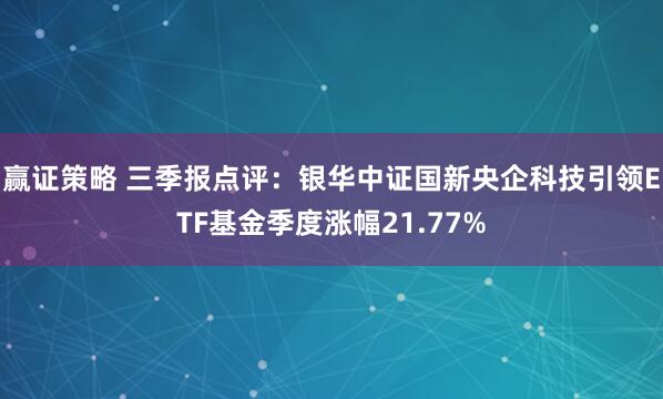 赢证策略 三季报点评：银华中证国新央企科技引领ETF基金季度涨幅21.77%