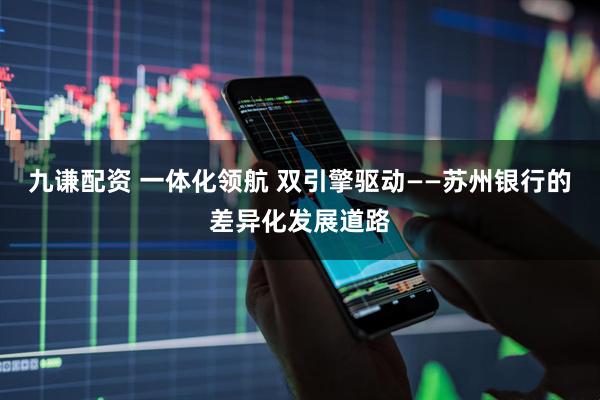 九谦配资 一体化领航 双引擎驱动——苏州银行的差异化发展道路