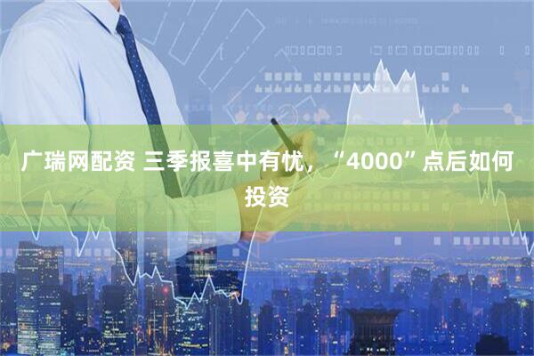 广瑞网配资 三季报喜中有忧，“4000”点后如何投资