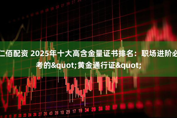 仁佰配资 2025年十大高含金量证书排名：职场进阶必考的"黄金通行证"