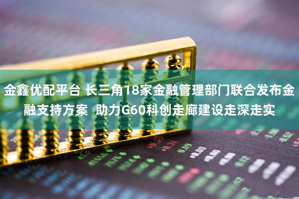 金鑫优配平台 长三角18家金融管理部门联合发布金融支持方案  助力G60科创走廊建设走深走实