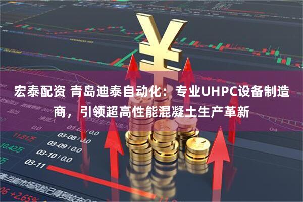 宏泰配资 青岛迪泰自动化：专业UHPC设备制造商，引领超高性能混凝土生产革新