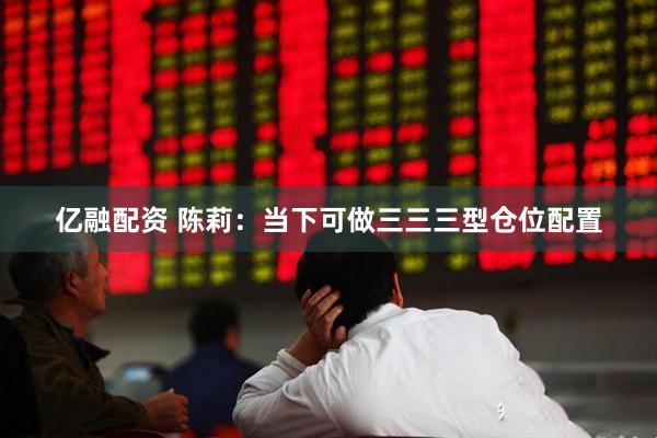 亿融配资 陈莉：当下可做三三三型仓位配置