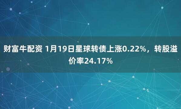 财富牛配资 1月19日星球转债上涨0.22%，转股溢价率24.17%
