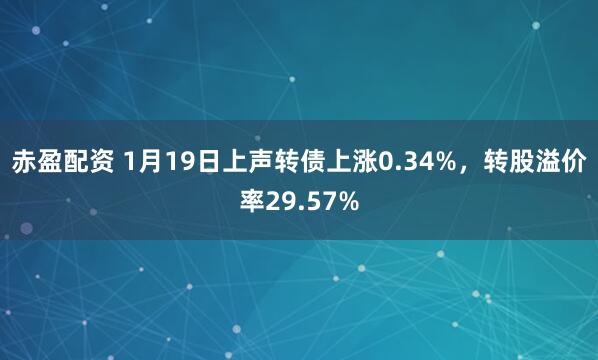 赤盈配资 1月19日上声转债上涨0.34%，转股溢价率29.57%