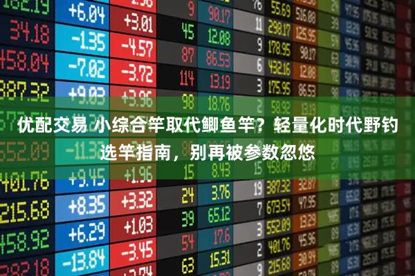 优配交易 小综合竿取代鲫鱼竿？轻量化时代野钓选竿指南，别再被参数忽悠